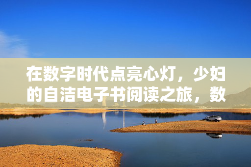 在数字时代点亮心灯，少妇的自洁电子书阅读之旅，数字时代点亮心灯，少妇的自洁电子书之旅
