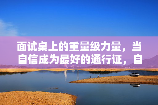 面试桌上的重量级力量，当自信成为最好的通行证，自信，面试桌上的重量级通行证