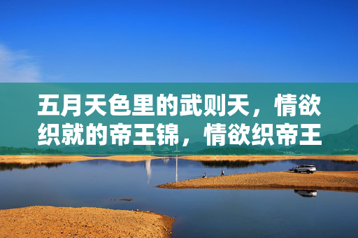 五月天色里的武则天，情欲织就的帝王锦，情欲织帝王锦，五月天色里的武则天
