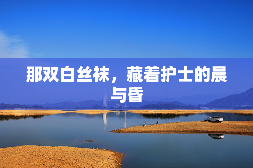 那双白丝袜，藏着护士的晨与昏