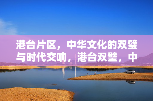 港台片区，中华文化的双璧与时代交响，港台双璧，中华文化的时代交响