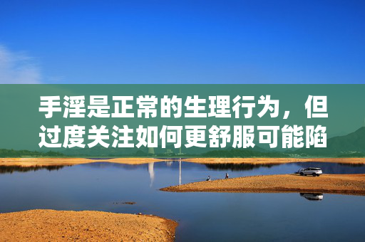 手淫是正常的生理行为，但过度关注如何更舒服可能陷入误区，甚至影响身心健康。科学认识手淫，关注适度与卫生，才是更值得提倡的态度。以下从健康角度提供客观信息，引导树立正确观念