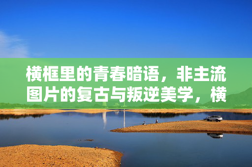 横框里的青春暗语，非主流图片的复古与叛逆美学，横框里的青春暗语，非主流复古叛逆美学