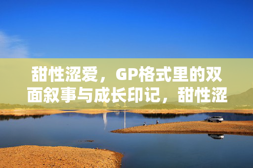 甜性涩爱，GP格式里的双面叙事与成长印记，甜性涩爱，GP双面叙事的成长印记