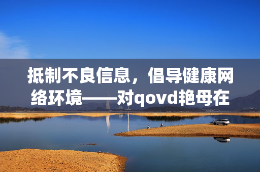 抵制不良信息，倡导健康网络环境——对qovd艳母在线观看等违规内容的警示，倡导清朗网络环境