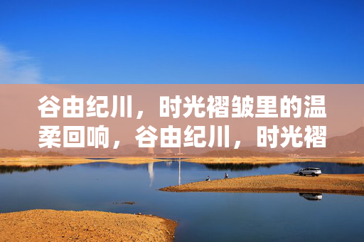 谷由纪川，时光褶皱里的温柔回响，谷由纪川，时光褶皱的温柔回响
