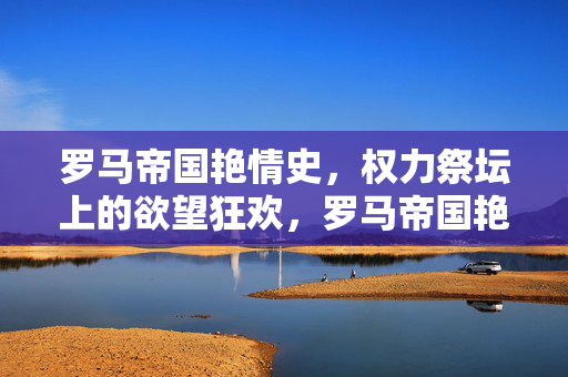 罗马帝国艳情史，权力祭坛上的欲望狂欢，罗马帝国艳情史，权力祭坛的欲望狂欢