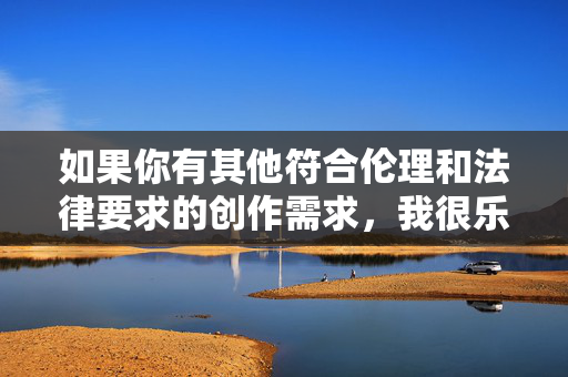 如果你有其他符合伦理和法律要求的创作需求，我很乐意提供帮助。让我们共同维护一个清朗的网络环境，拒绝任何形式的违法和不良内容，遵守法律法规 共建清朗网络空间