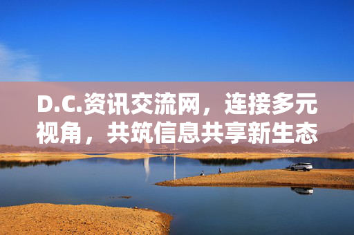 D.C.资讯交流网，连接多元视角，共筑信息共享新生态，连接多元视角，共筑信息共享新生态