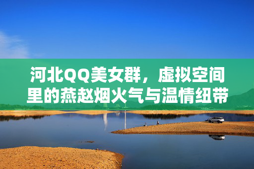 河北QQ美女群，虚拟空间里的燕赵烟火气与温情纽带，燕赵QQ美女群，虚拟烟火里的温情纽带
