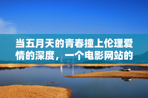 当五月天的青春撞上伦理爱情的深度，一个电影网站的情感叙事场域，五月天青春撞伦理爱情，电影网站的情感叙事场域