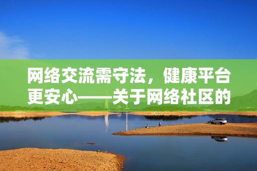 网络交流需守法，健康平台更安心——关于网络社区的正确选择，网络社区，守法交流，安心之选