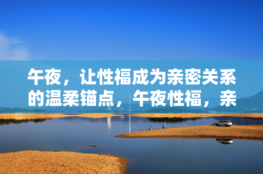 午夜，让性福成为亲密关系的温柔锚点，午夜性福，亲密关系的温柔锚点
