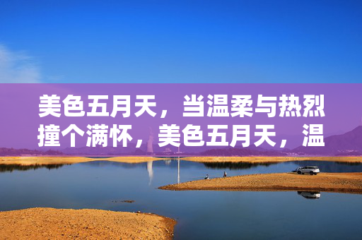 美色五月天，当温柔与热烈撞个满怀，美色五月天，温柔热烈撞满怀