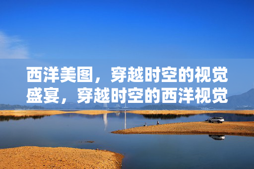 西洋美图，穿越时空的视觉盛宴，穿越时空的西洋视觉盛宴