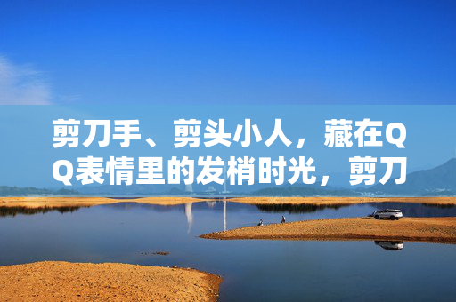 剪刀手、剪头小人，藏在QQ表情里的发梢时光，剪刀手与剪头小人，QQ表情里的发梢时光
