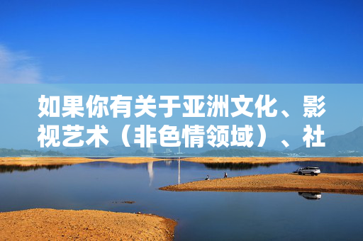 如果你有关于亚洲文化、影视艺术（非色情领域）、社会议题等合法合规的内容创作需求，我将很乐意为你提供帮助。请确保关键词符合法律法规和公序良俗，共同维护清朗的网络空间，合法合规创作，亚洲文化、影视艺术与社会议题的清朗空间