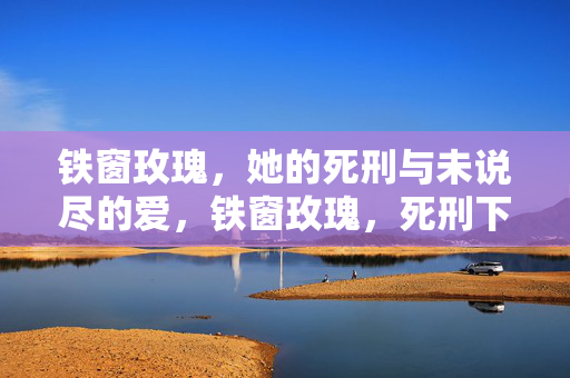 铁窗玫瑰，她的死刑与未说尽的爱，铁窗玫瑰，死刑下的未竟之爱