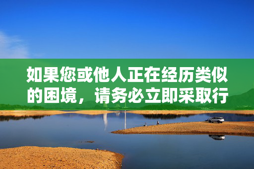 如果您或他人正在经历类似的困境，请务必立即采取行动，困境当前，务必立即行动