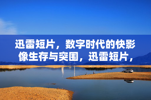 迅雷短片，数字时代的快影像生存与突围，迅雷短片，数字时代快影像的生存与突围
