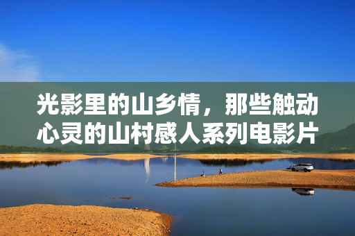 光影里的山乡情，那些触动心灵的山村感人系列电影片名，光影山乡情，触动心灵的感人系列