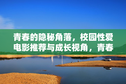 青春的隐秘角落，校园性爱电影推荐与成长视角，青春隐秘角落，校园性爱电影的成长视角