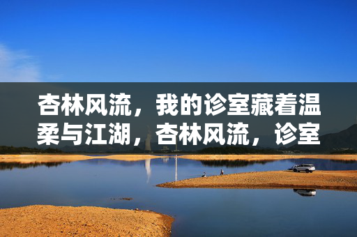 杏林风流，我的诊室藏着温柔与江湖，杏林风流，诊室藏温柔江湖