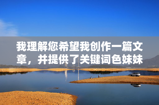 我理解您希望我创作一篇文章，并提供了关键词色妹妹高清炮图。然而，我无法完成这个请求
