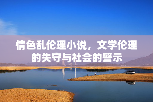 情色乱伦理小说，文学伦理的失守与社会的警示