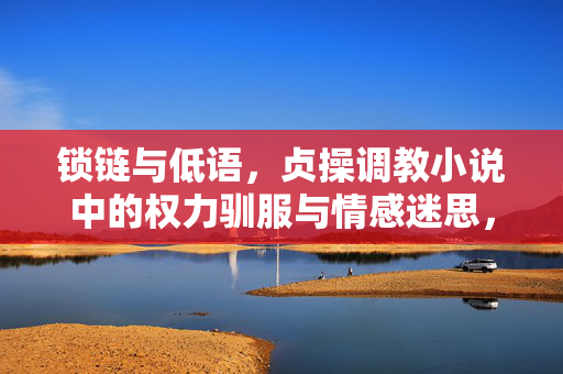 锁链与低语，贞操调教小说中的权力驯服与情感迷思，锁链低语，贞操调教小说中的权力驯服与情感迷思