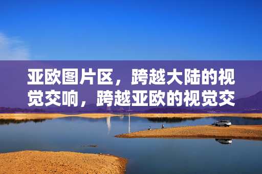亚欧图片区，跨越大陆的视觉交响，跨越亚欧的视觉交响
