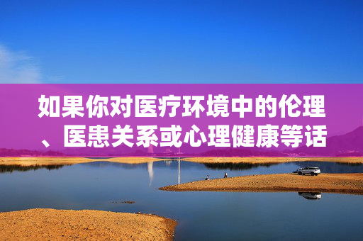 如果你对医疗环境中的伦理、医患关系或心理健康等话题感兴趣，我很乐意提供建设性的讨论方向，例如，医疗伦理、医患关系与心理健康，建设性讨论方向