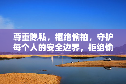 尊重隐私，拒绝偷拍，守护每个人的安全边界，拒绝偷拍，守护安全边界