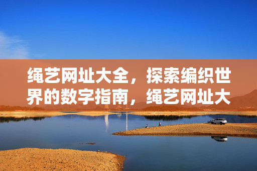 绳艺网址大全，探索编织世界的数字指南，绳艺网址大全，探索编织世界的数字指南
