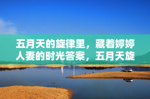 五月天的旋律里，藏着婷婷人妻的时光答案，五月天旋律，婷婷人妻的时光答案