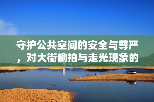 守护公共空间的安全与尊严，对大街偷拍与走光现象的理性审视，守护公共空间安全与尊严，大街偷拍与走光的理性审视