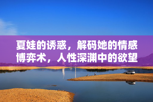 夏娃的诱惑，解码她的情感博弈术，人性深渊中的欲望与救赎（附正版观看指引）夏娃的诱惑，解码情感博弈术与人性深渊的欲望救赎