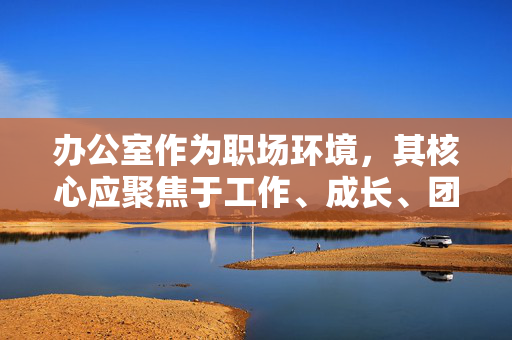 办公室作为职场环境，其核心应聚焦于工作、成长、团队协作等积极主题。以下为您提供一篇以办公室为背景，探讨职场成长与团队合作的健康主题文章，供参考，职场成长与团队协作，办公室健康共进