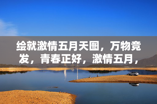 绘就激情五月天图，万物竞发，青春正好，激情五月，青春竞发