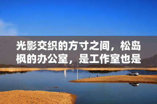 光影交织的方寸之间，松岛枫的办公室，是工作室也是心灵栖息地，光影交织的方寸，松岛枫的心灵栖居工作室