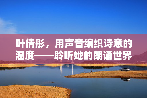 叶倩彤，用声音编织诗意的温度——聆听她的朗诵世界，叶倩彤，用声音编织诗意的温度