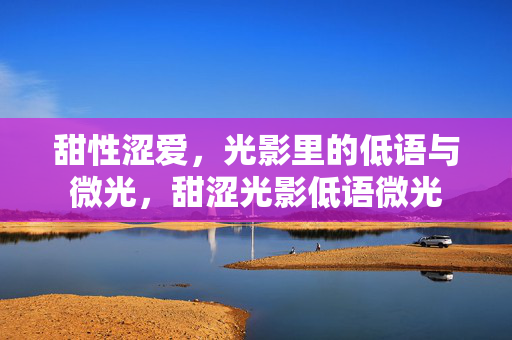 甜性涩爱，光影里的低语与微光，甜涩光影低语微光