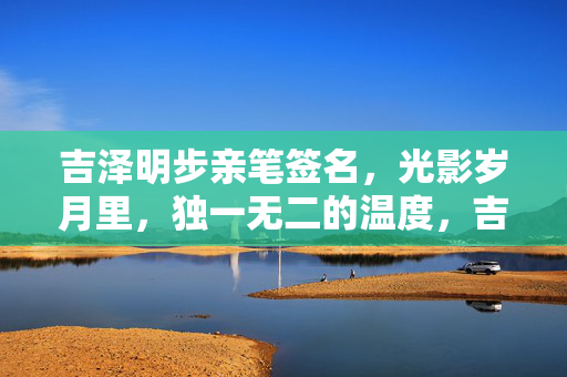 吉泽明步亲笔签名，光影岁月里，独一无二的温度，吉泽明步亲笔签名，光影岁月里的独有温度