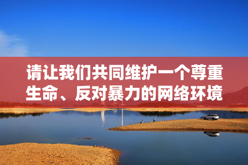 请让我们共同维护一个尊重生命、反对暴力的网络环境。如果你有其他积极健康的话题需要讨论，例如校园安全、青少年成长或社会支持系统等，我将很乐意提供帮助，尊重生命，反对暴力，共护清朗网络环境