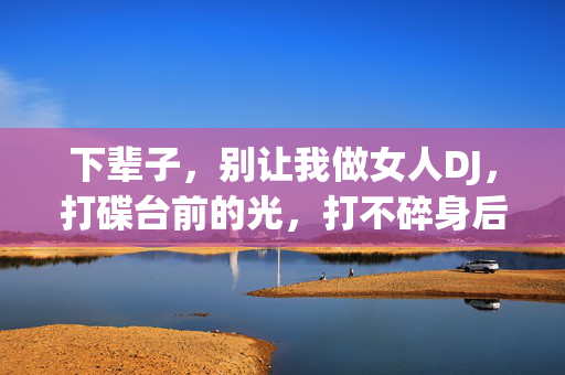 下辈子，别让我做女人DJ，打碟台前的光，打不碎身后的枷，打碟台前光，身后枷，下辈子，别做女人DJ