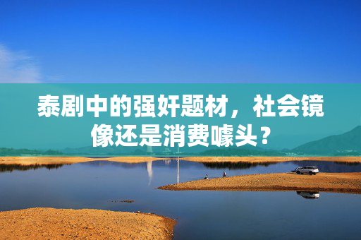 泰剧中的强奸题材，社会镜像还是消费噱头？