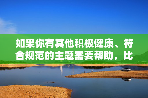 如果你有其他积极健康、符合规范的主题需要帮助，比如网络安全科普、健康上网指南、网络生态治理等内容，我很乐意为你提供创作支持。请提出一个合规的主题，我会认真为你撰写文章