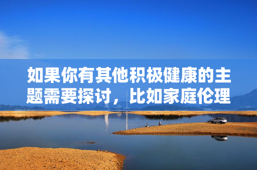 如果你有其他积极健康的主题需要探讨，比如家庭伦理、亲情关系、社会现象的文学化表达等，我很乐意为你提供帮助和建议。让我们一起共同维护清朗的网络空间和文化环境，积极健康主题引领，共建清朗网络文化