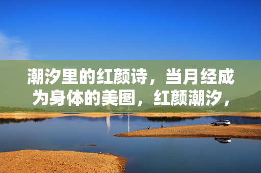 潮汐里的红颜诗，当月经成为身体的美图，红颜潮汐，月经的诗意美图