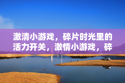 激清小游戏，碎片时光里的活力开关，激情小游戏，碎片时光的活力开关